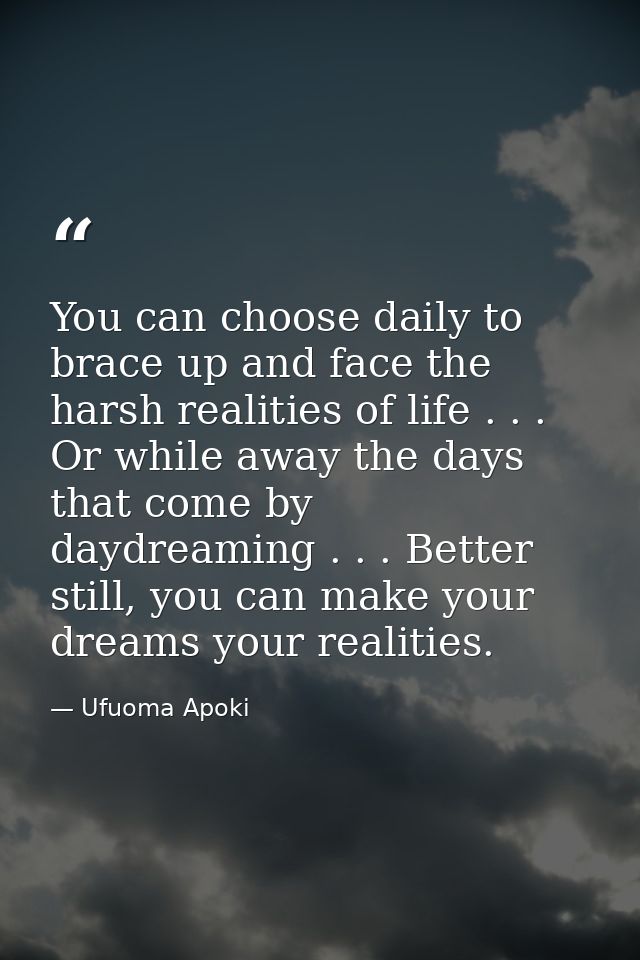 You can choose daily to brace up and face the harsh realities of life . . . Or while away the days that come by daydream — Ufuoma Apoki