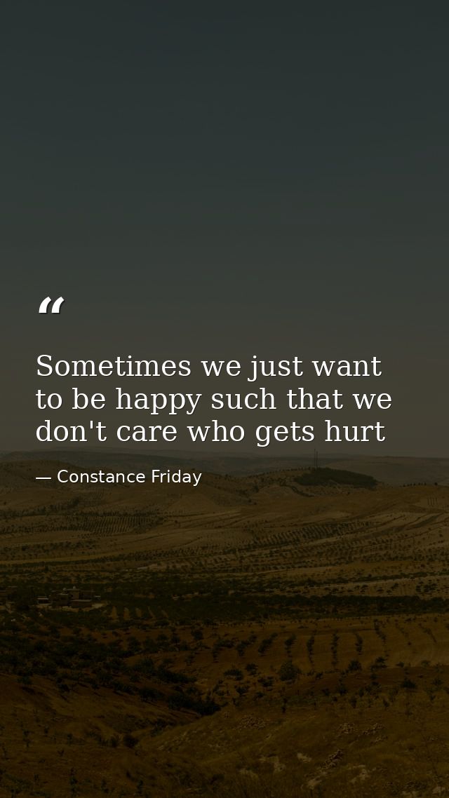 Sometimes we just want to be happy such that we don't care who gets hurt — Constance Friday