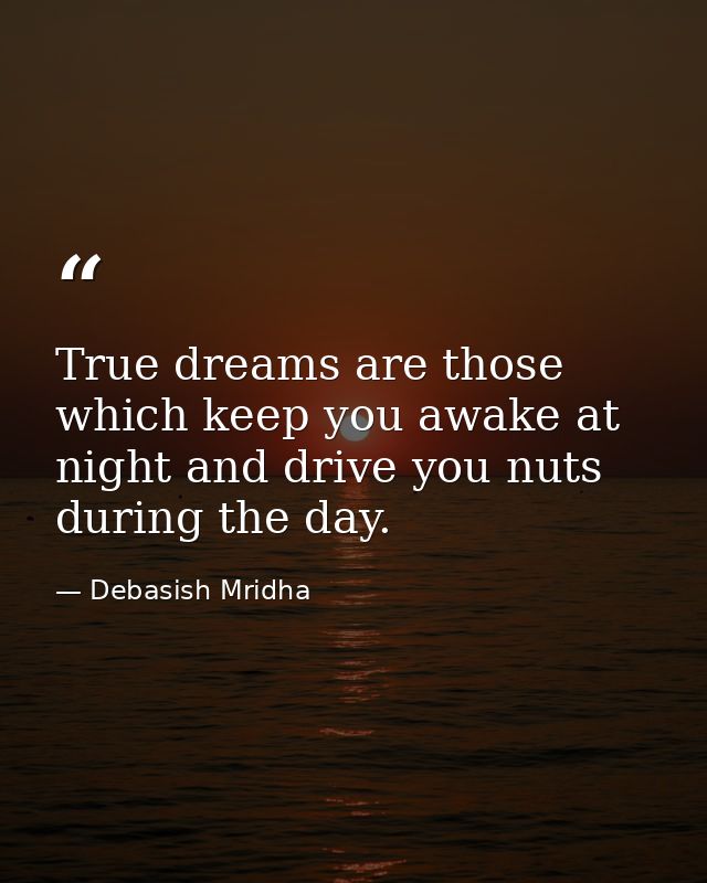 True dreams are those which keep you awake at night and drive you nuts during the day. — Debasish Mridha