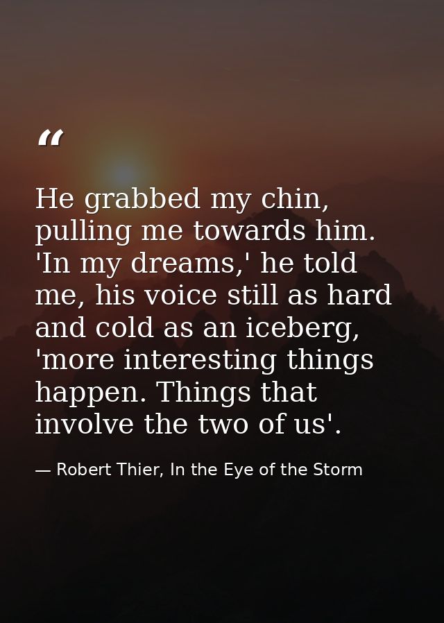 He grabbed my chin, pulling me towards him. 'In my dreams,' he told me, his voice still as hard and cold as an iceberg,  — Robert Thier, In the Eye of the Storm