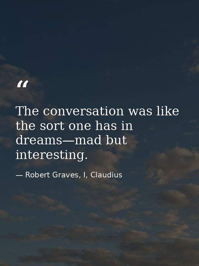 The conversation was like the sort one has in dreams—mad but interesting. — Robert Graves, I, Claudius