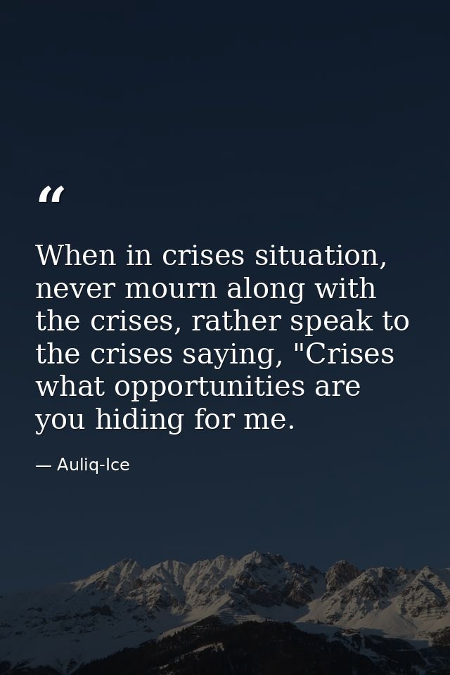 When in crises situation, never mourn along with the crises, rather speak to the crises saying, "Crises what opportuniti — Auliq-Ice