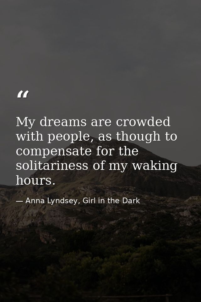 My dreams are crowded with people, as though to compensate for the solitariness of my waking hours. — Anna Lyndsey, Girl in the Dark