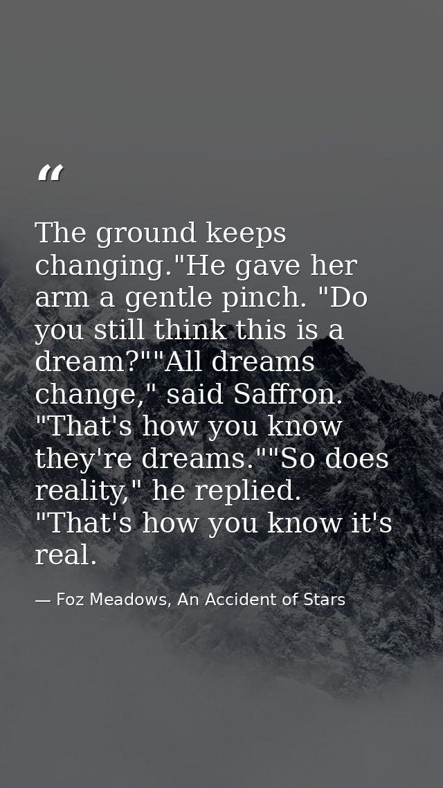 The ground keeps changing."He gave her arm a gentle pinch. "Do you still think this is a dream?""All dreams change," sai — Foz Meadows, An Accident of Stars