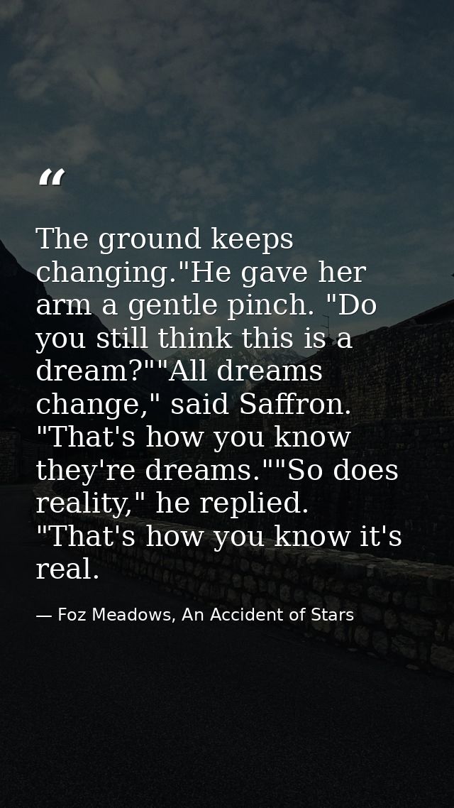 The ground keeps changing."He gave her arm a gentle pinch. "Do you still think this is a dream?""All dreams change," sai — Foz Meadows, An Accident of Stars