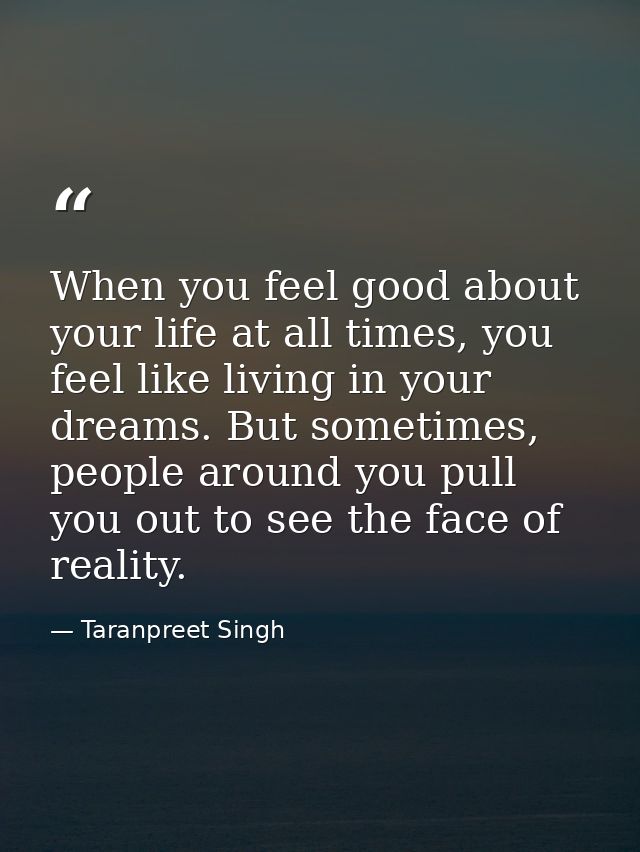 When you feel good about your life at all times, you feel like living in your dreams. But sometimes, people around you p — Taranpreet Singh