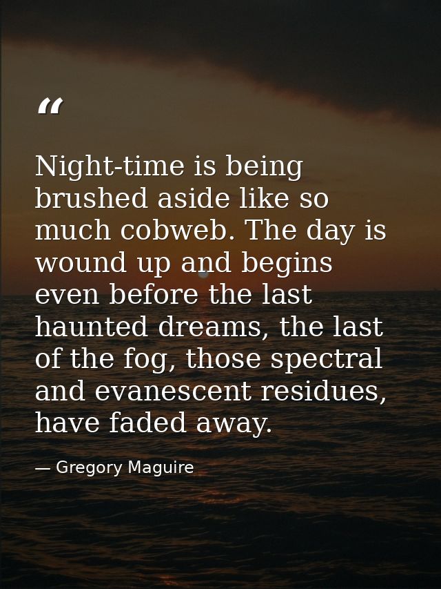 Night-time is being brushed aside like so much cobweb. The day is wound up and begins even before the last haunted dream — Gregory Maguire