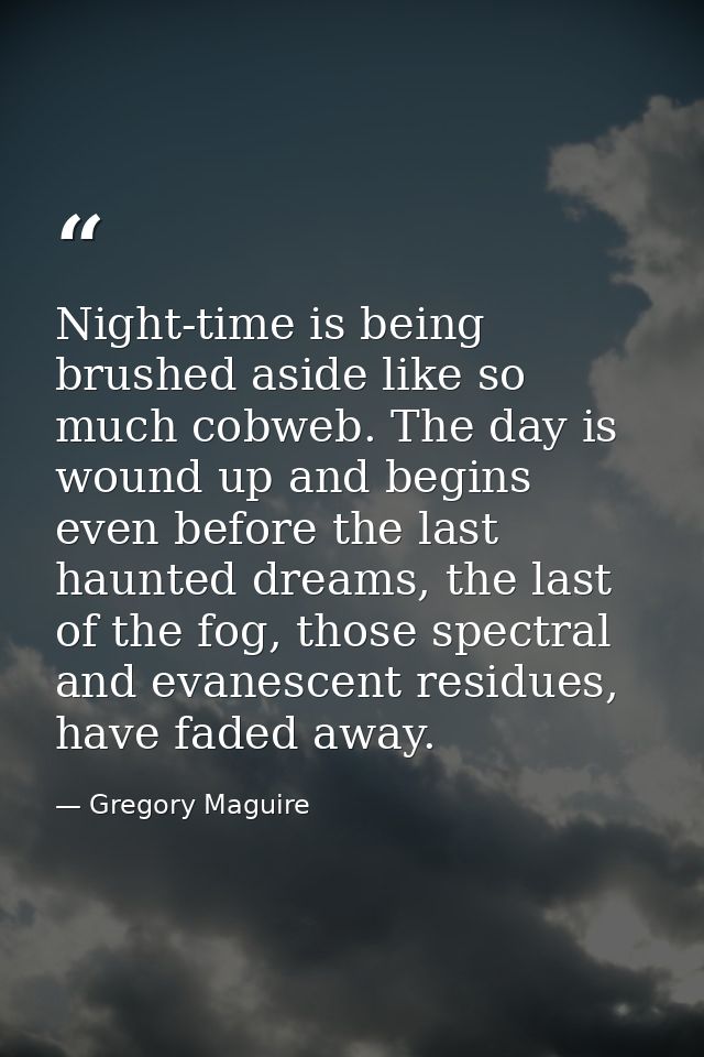 Night-time is being brushed aside like so much cobweb. The day is wound up and begins even before the last haunted dream — Gregory Maguire