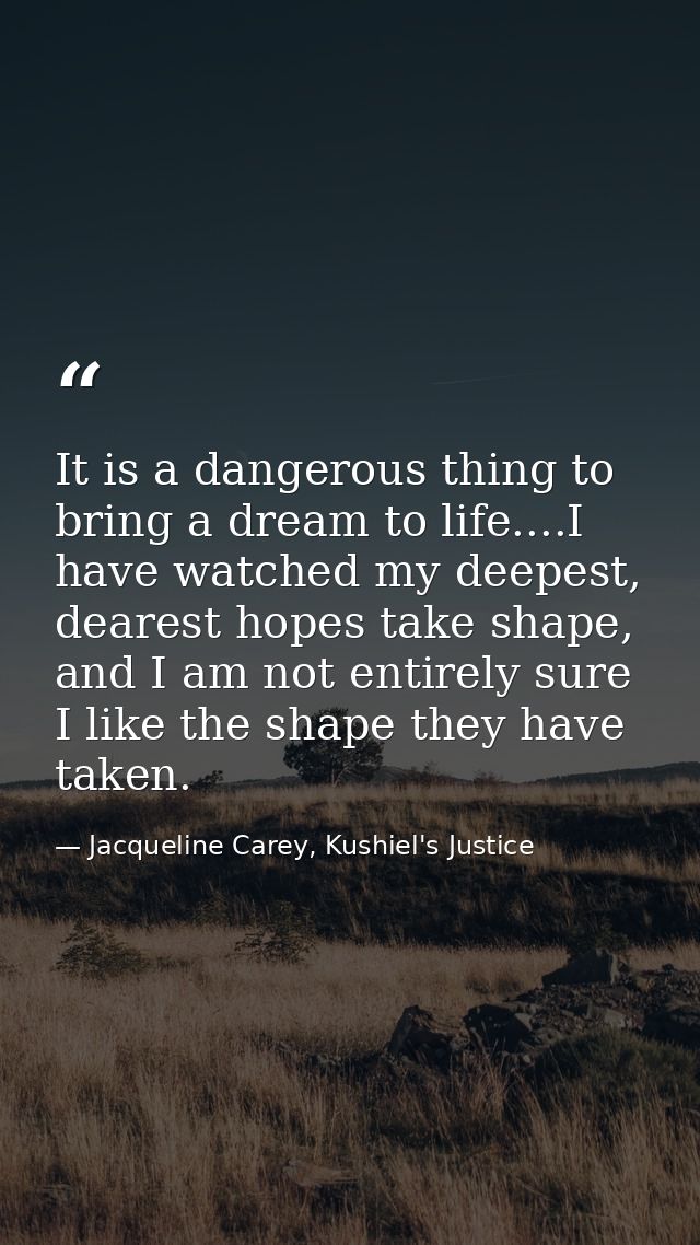It is a dangerous thing to bring a dream to life....I have watched my deepest, dearest hopes take shape, and I am not en — Jacqueline Carey, Kushiel's Justice