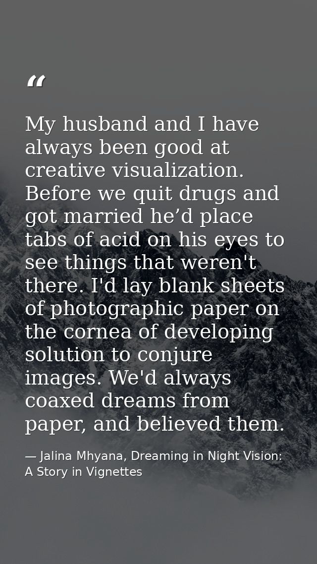My husband and I have always been good at creative visualization. Before we quit drugs and got married he’d place tabs o — Jalina Mhyana, Dreaming in Night Vision: A Story in Vignettes