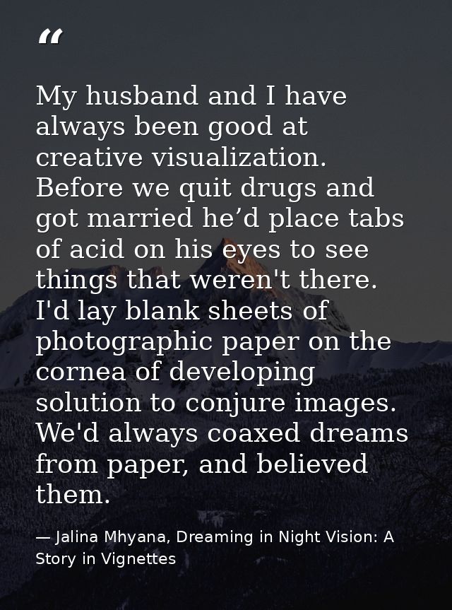 My husband and I have always been good at creative visualization. Before we quit drugs and got married he’d place tabs o — Jalina Mhyana, Dreaming in Night Vision: A Story in Vignettes