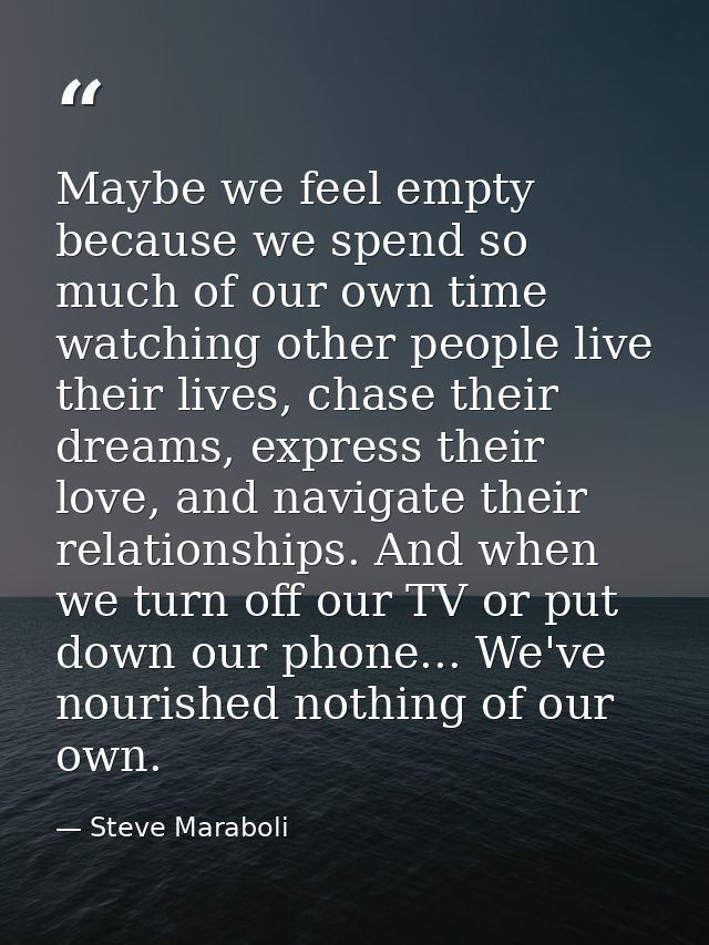 Maybe we feel empty because we spend so much of our own time watching other people live their lives, chase their dreams, — Steve Maraboli
