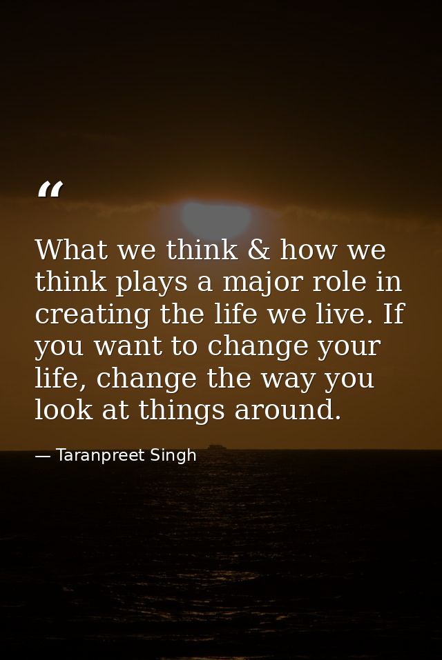 What we think & how we think plays a major role in creating the life we live. If you want to change your life, change th — Taranpreet Singh