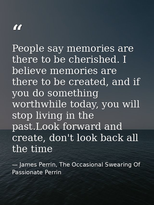 People say memories are there to be cherished. I believe memories are there to be created, and if you do something worth — James Perrin, The Occasional Swearing Of Passionate Perrin