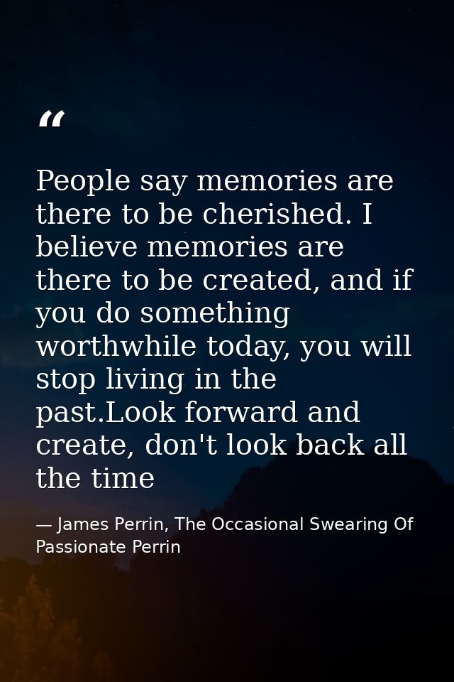 People say memories are there to be cherished. I believe memories are there to be created, and if you do something worth — James Perrin, The Occasional Swearing Of Passionate Perrin