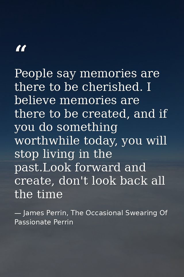 People say memories are there to be cherished. I believe memories are there to be created, and if you do something worth — James Perrin, The Occasional Swearing Of Passionate Perrin