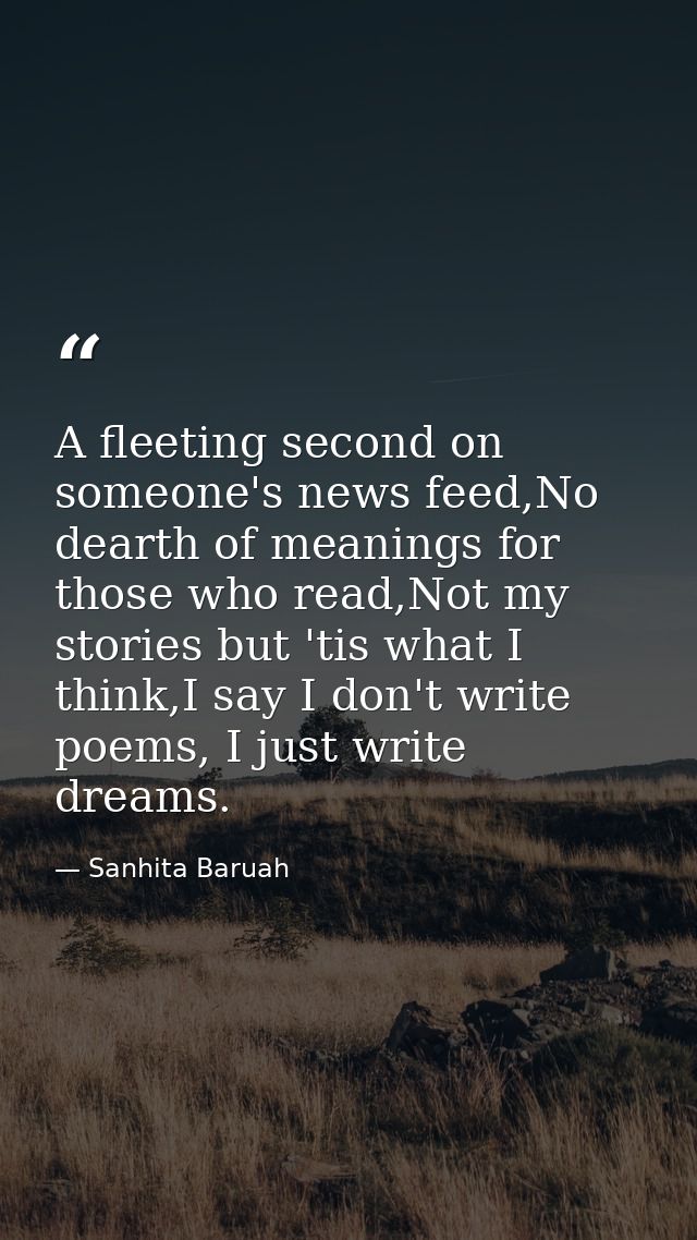 A fleeting second on someone's news feed,No dearth of meanings for those who read,Not my stories but 'tis what I think,I — Sanhita Baruah