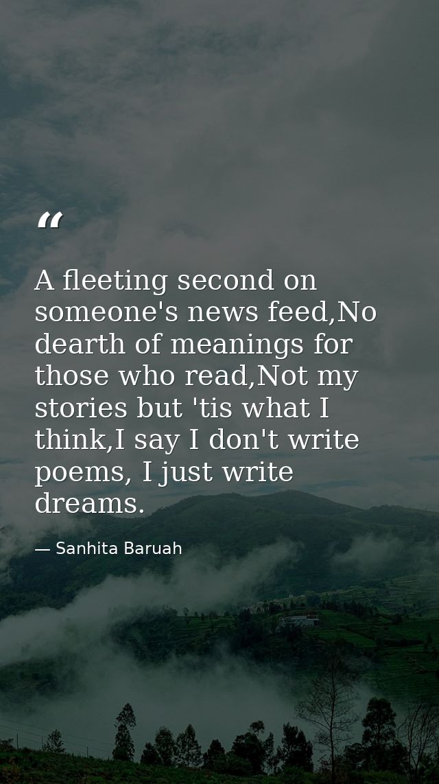 A fleeting second on someone's news feed,No dearth of meanings for those who read,Not my stories but 'tis what I think,I — Sanhita Baruah