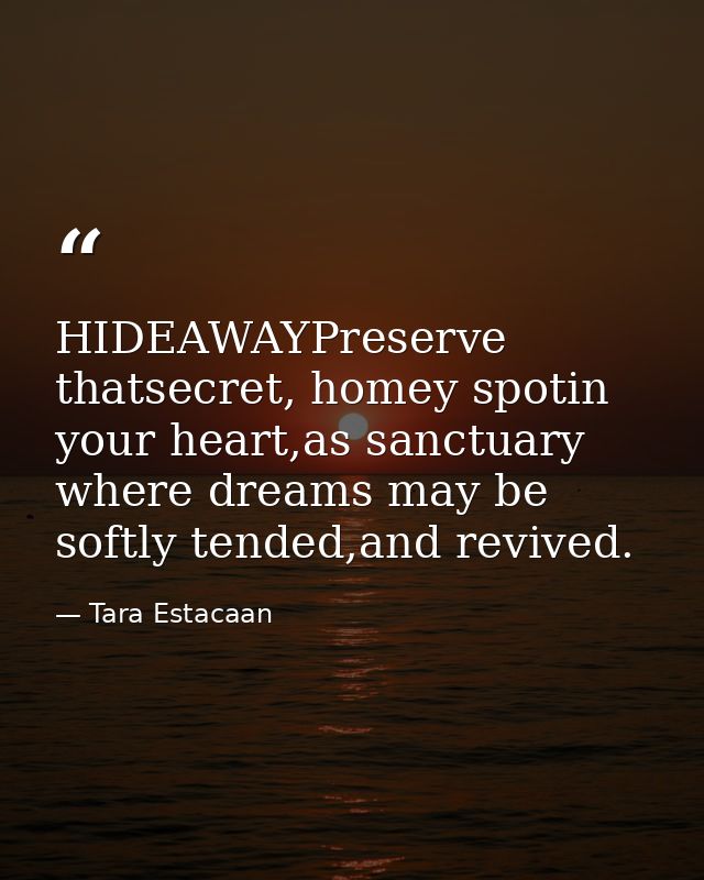 HIDEAWAYPreserve thatsecret, homey spotin your heart,as sanctuary where dreams may be softly tended,and revived. — Tara Estacaan