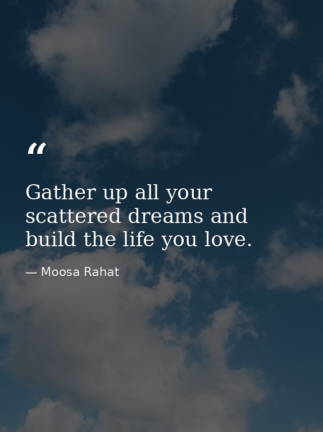Gather up all your scattered dreams and build the life you love. — Moosa Rahat