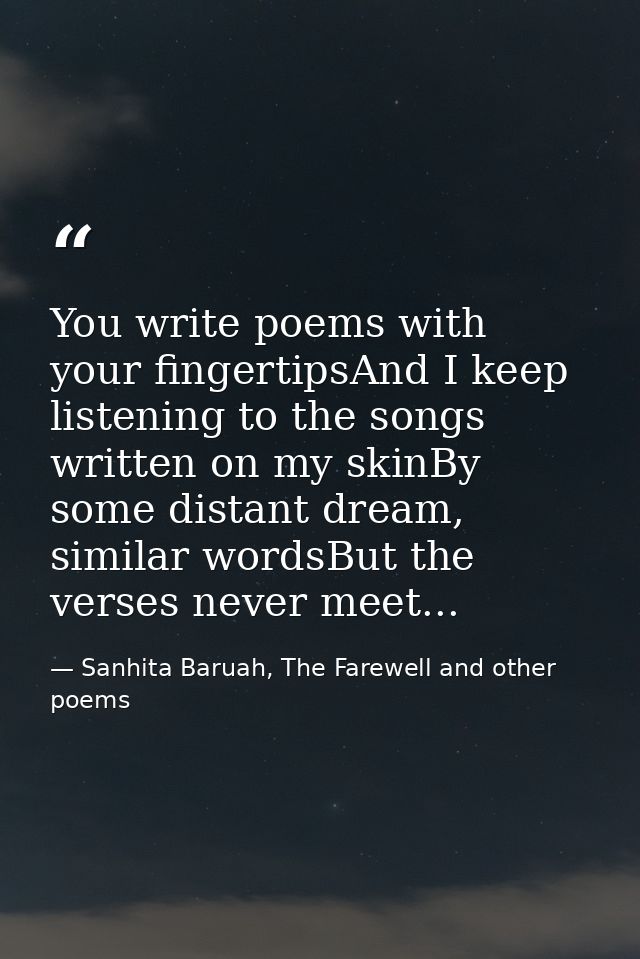 You write poems with your fingertipsAnd I keep listening to the songs written on my skinBy some distant dream, similar w — Sanhita Baruah, The Farewell and other poems