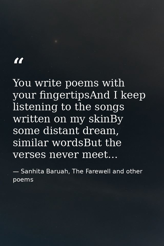 You write poems with your fingertipsAnd I keep listening to the songs written on my skinBy some distant dream, similar w — Sanhita Baruah, The Farewell and other poems