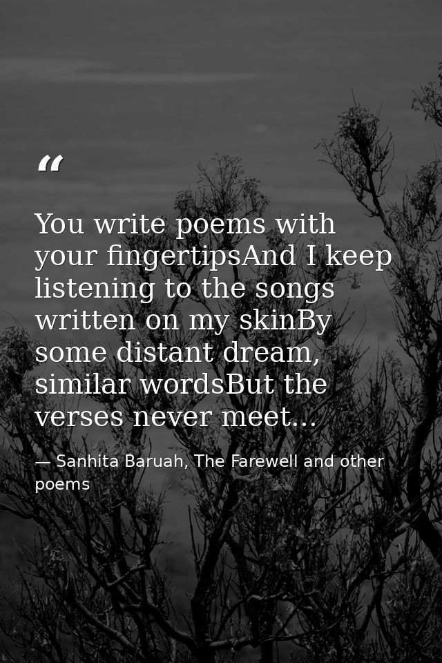 You write poems with your fingertipsAnd I keep listening to the songs written on my skinBy some distant dream, similar w — Sanhita Baruah, The Farewell and other poems