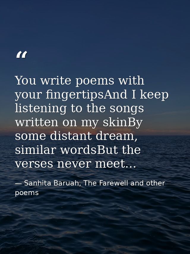 You write poems with your fingertipsAnd I keep listening to the songs written on my skinBy some distant dream, similar w — Sanhita Baruah, The Farewell and other poems