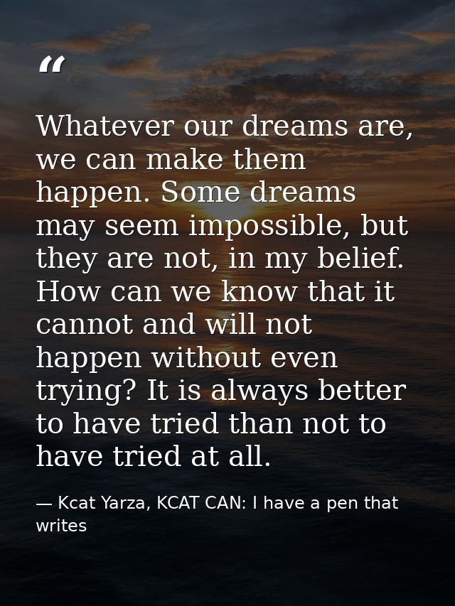 Whatever our dreams are, we can make them happen. Some dreams may seem impossible, but they are not, in my belief. How c — Kcat Yarza, KCAT CAN: I have a pen that writes