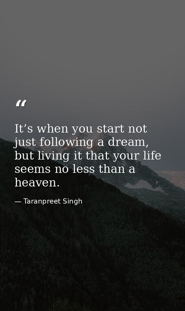 It’s when you start not just following a dream, but living it that your life seems no less than a heaven. — Taranpreet Singh