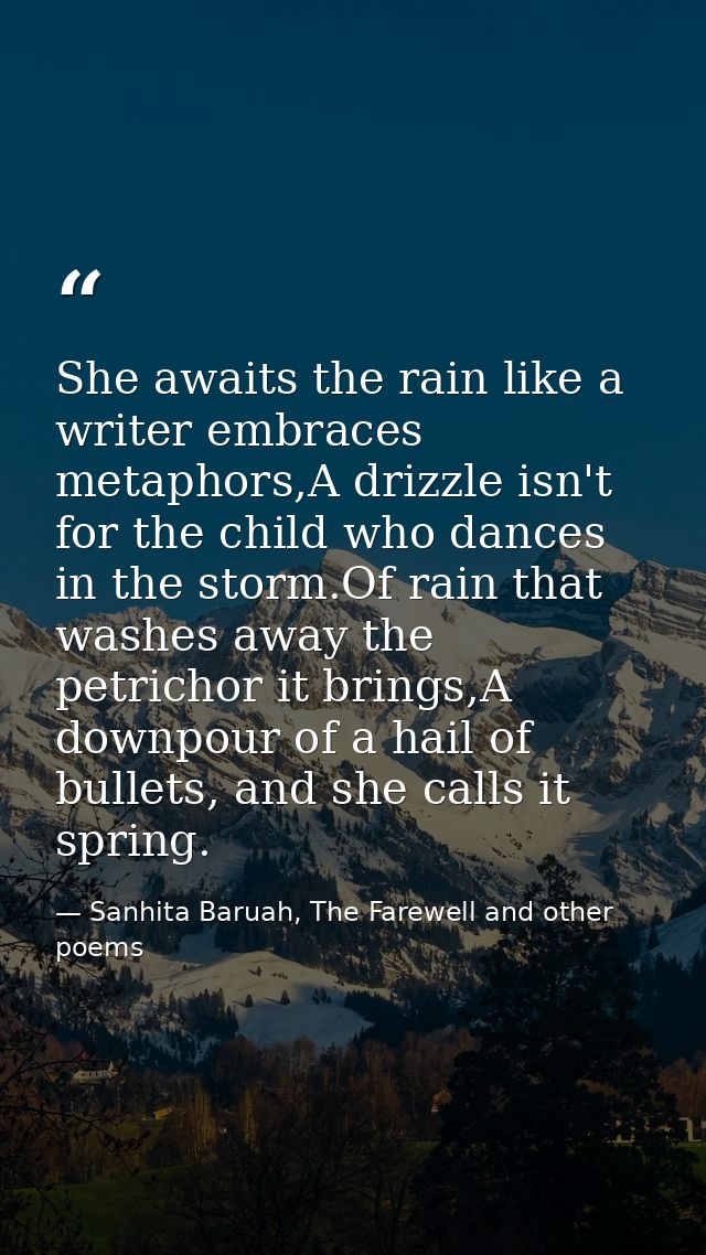She awaits the rain like a writer embraces metaphors,A drizzle isn't for the child who dances in the storm.Of rain that  — Sanhita Baruah, The Farewell and other poems