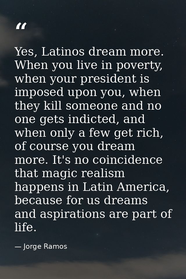 Yes, Latinos dream more. When you live in poverty, when your president is imposed upon you, when they kill someone and n — Jorge Ramos