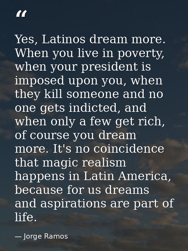 Yes, Latinos dream more. When you live in poverty, when your president is imposed upon you, when they kill someone and n — Jorge Ramos