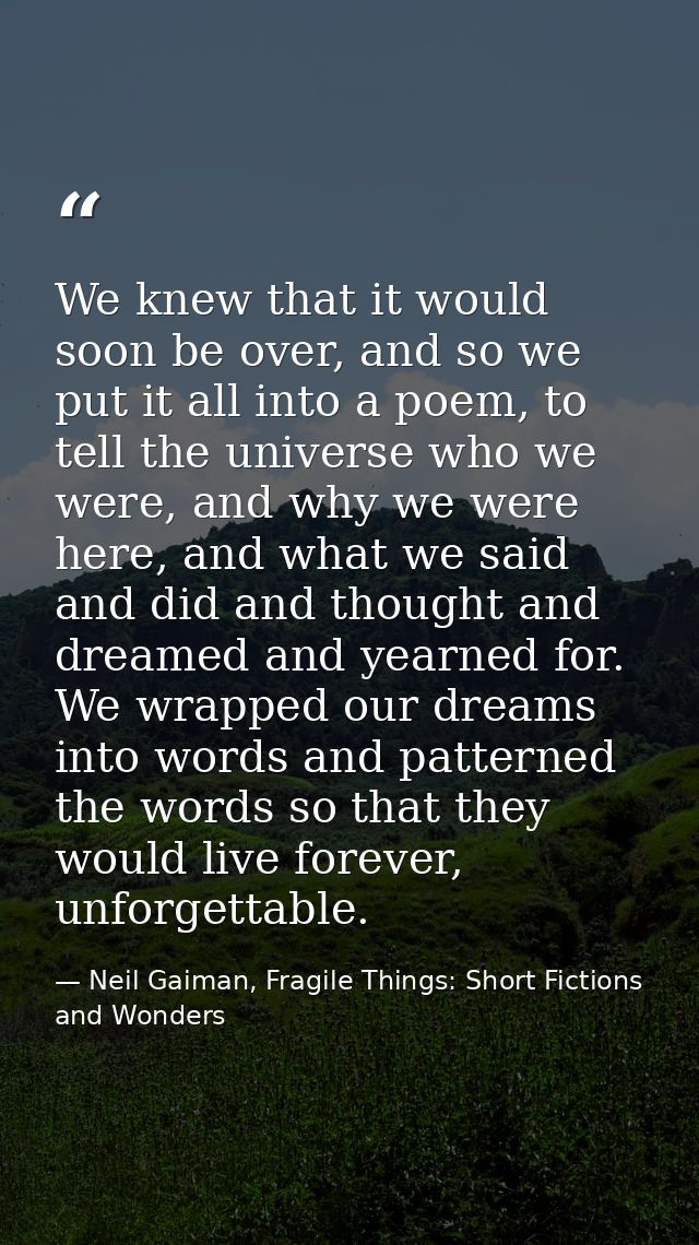 We knew that it would soon be over, and so we put it all into a poem, to tell the universe who we were, and why we were  — Neil Gaiman, Fragile Things: Short Fictions and Wonders