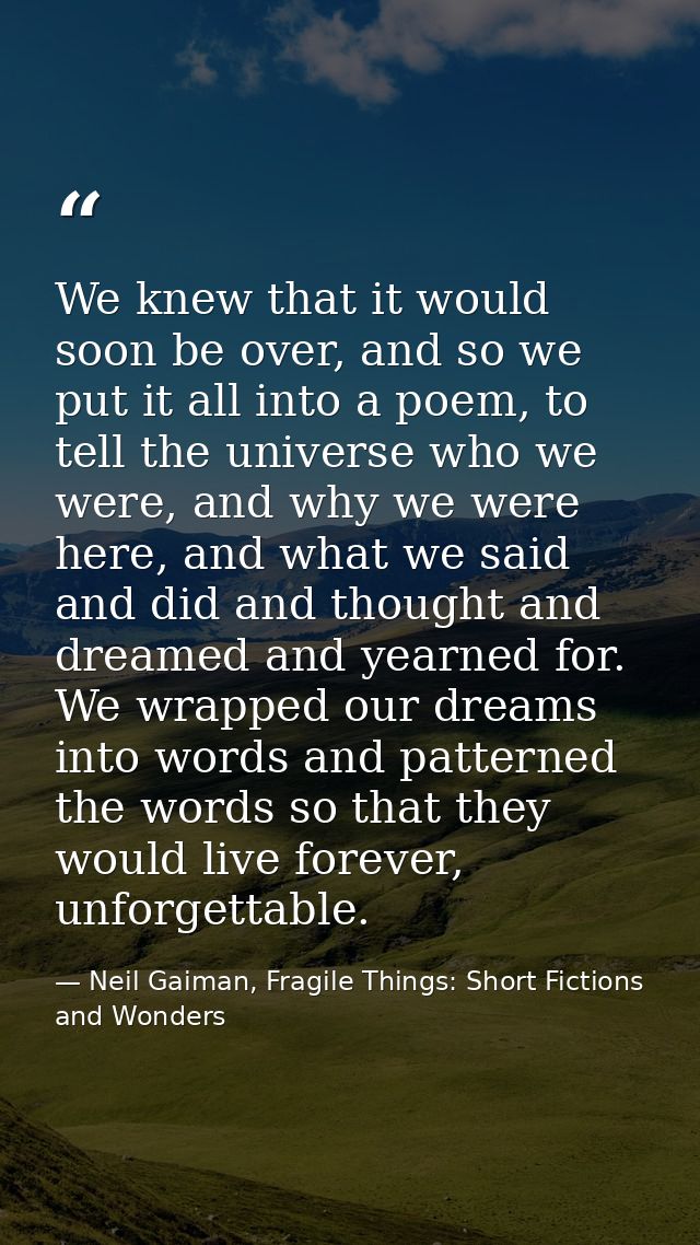 We knew that it would soon be over, and so we put it all into a poem, to tell the universe who we were, and why we were  — Neil Gaiman, Fragile Things: Short Fictions and Wonders