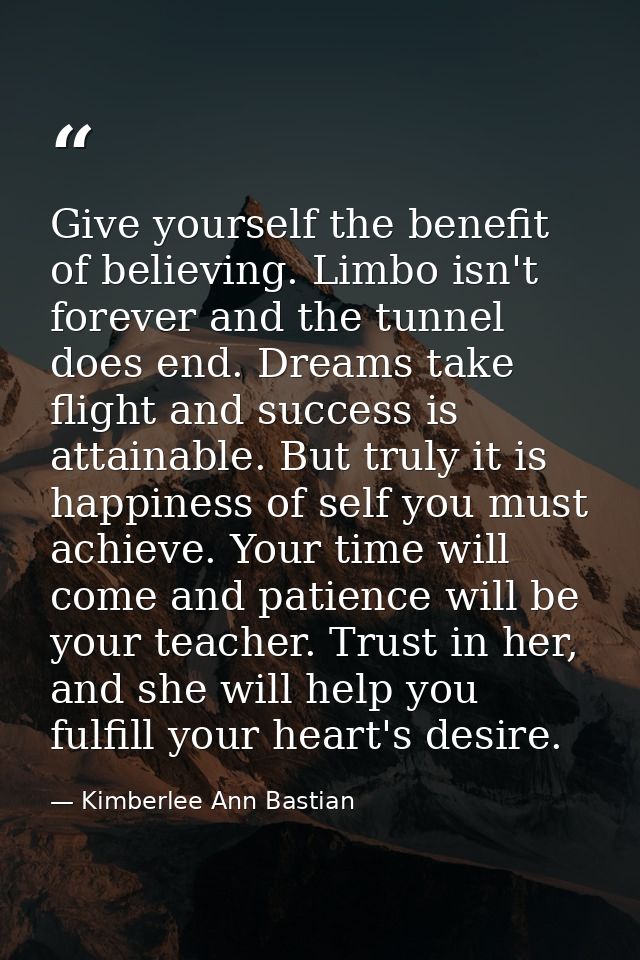 Give yourself the benefit of believing. Limbo isn't forever and the tunnel does end. Dreams take flight and success is a — Kimberlee Ann Bastian