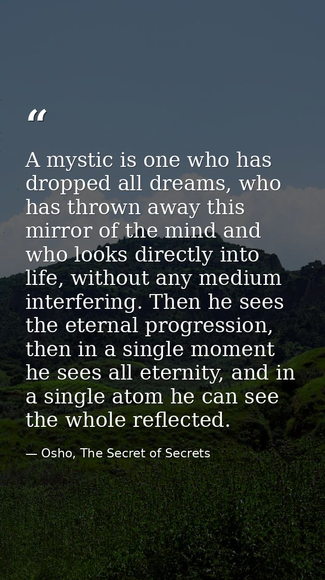 A mystic is one who has dropped all dreams, who has thrown away this mirror of the mind and who looks directly into life — Osho, The Secret of Secrets
