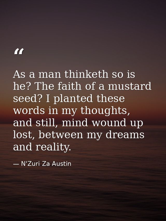 As a man thinketh so is he? The faith of a mustard seed? I planted these words in my thoughts, and still, mind wound up  — N'Zuri Za Austin