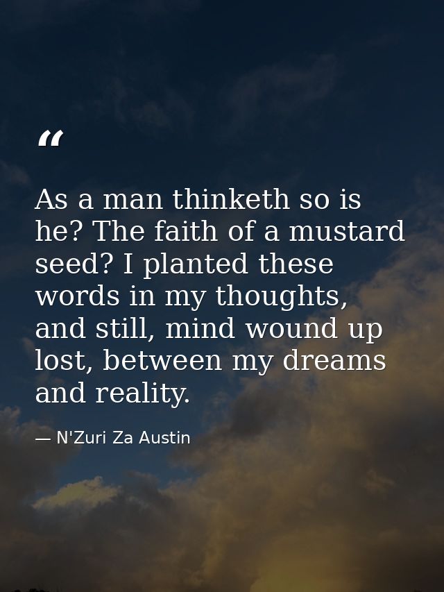 As a man thinketh so is he? The faith of a mustard seed? I planted these words in my thoughts, and still, mind wound up  — N'Zuri Za Austin