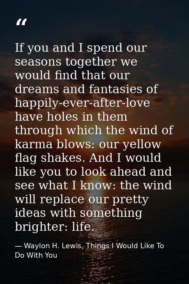 If you and I spend our seasons together we would find that our dreams and fantasies of happily-ever-after-love have hole — Waylon H. Lewis, Things I Would Like To Do With You