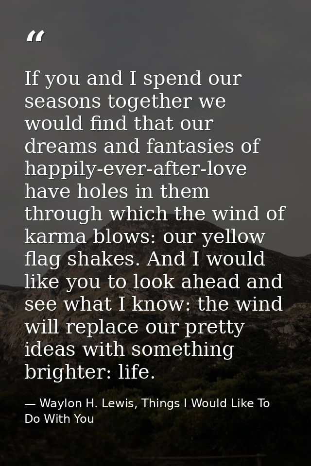 If you and I spend our seasons together we would find that our dreams and fantasies of happily-ever-after-love have hole — Waylon H. Lewis, Things I Would Like To Do With You