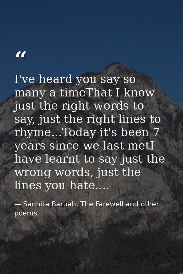 I've heard you say so many a timeThat I know just the right words to say, just the right lines to rhyme...Today it's bee — Sanhita Baruah, The Farewell and other poems