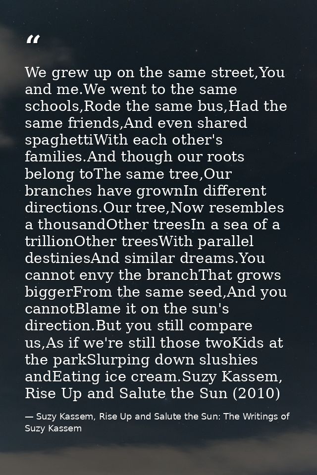 We grew up on the same street,You and me.We went to the same schools,Rode the same bus,Had the same friends,And even sha — Suzy Kassem, Rise Up and Salute the Sun: The Writings of Suzy Kassem