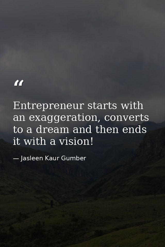 Entrepreneur starts with an exaggeration, converts to a dream and then ends it with a vision! — Jasleen Kaur Gumber