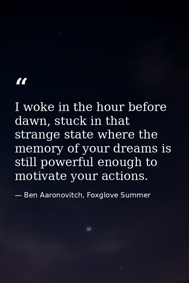I woke in the hour before dawn, stuck in that strange state where the memory of your dreams is still powerful enough to  — Ben Aaronovitch, Foxglove Summer
