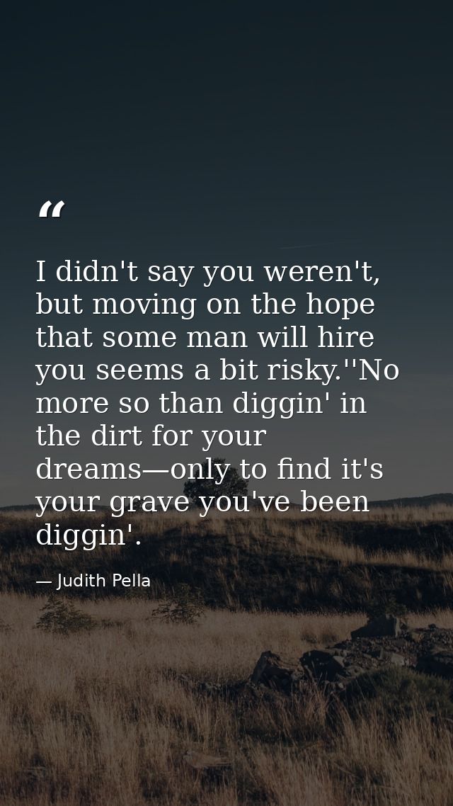 I didn't say you weren't, but moving on the hope that some man will hire you seems a bit risky.''No more so than diggin' — Judith Pella