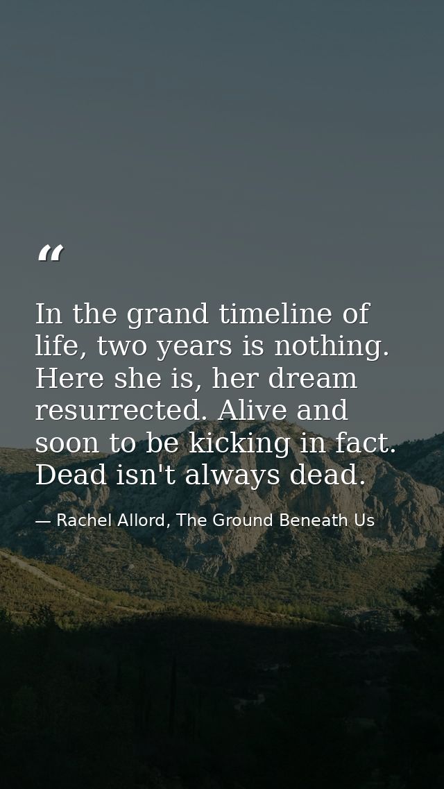 In the grand timeline of life, two years is nothing. Here she is, her dream resurrected. Alive and soon to be kicking in — Rachel Allord, The Ground Beneath Us
