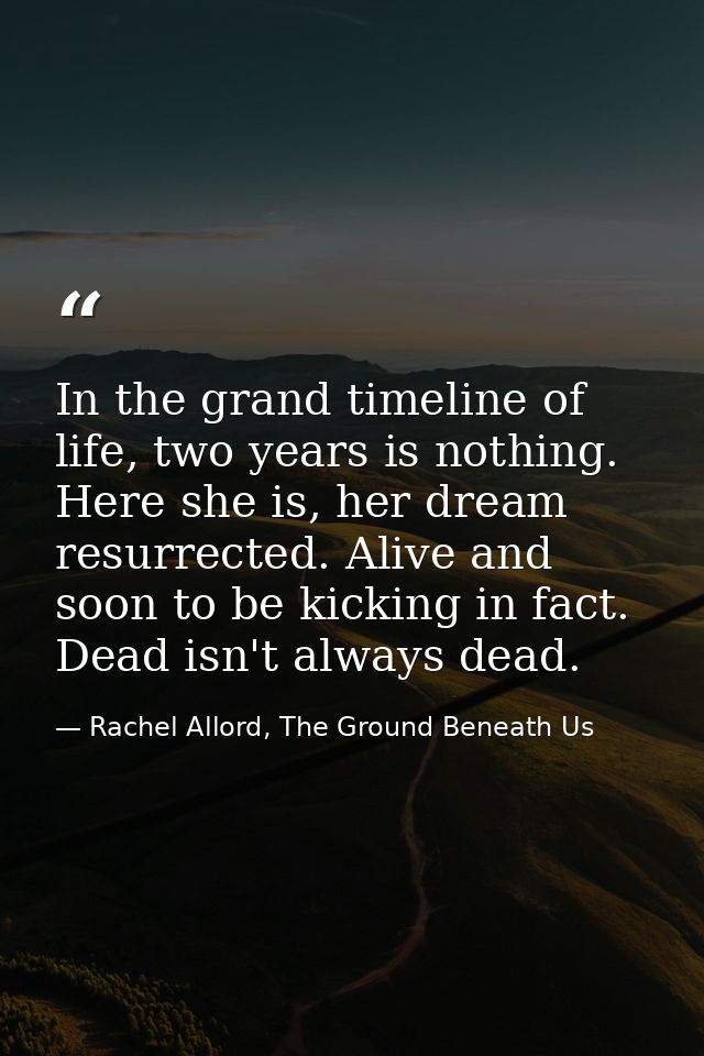 In the grand timeline of life, two years is nothing. Here she is, her dream resurrected. Alive and soon to be kicking in — Rachel Allord, The Ground Beneath Us