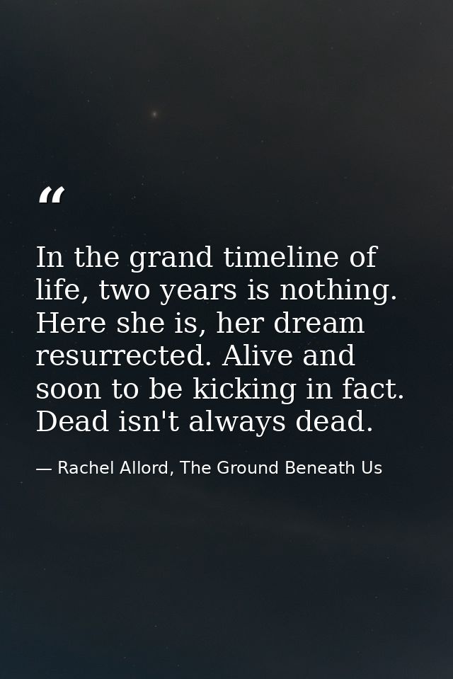 In the grand timeline of life, two years is nothing. Here she is, her dream resurrected. Alive and soon to be kicking in — Rachel Allord, The Ground Beneath Us