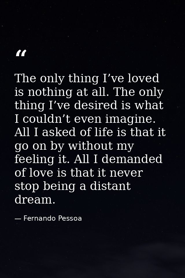 The only thing I’ve loved is nothing at all. The only thing I’ve desired is what I couldn’t even imagine. All I asked of — Fernando Pessoa